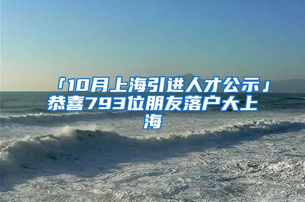 「10月上海引进人才公示」恭喜793位朋友落户大上海