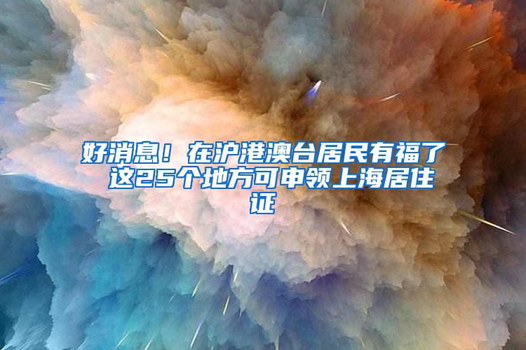 好消息！在沪港澳台居民有福了 这25个地方可申领上海居住证