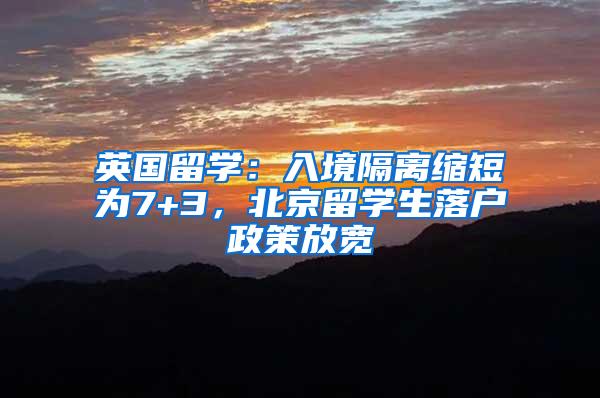 英国留学：入境隔离缩短为7+3，北京留学生落户政策放宽