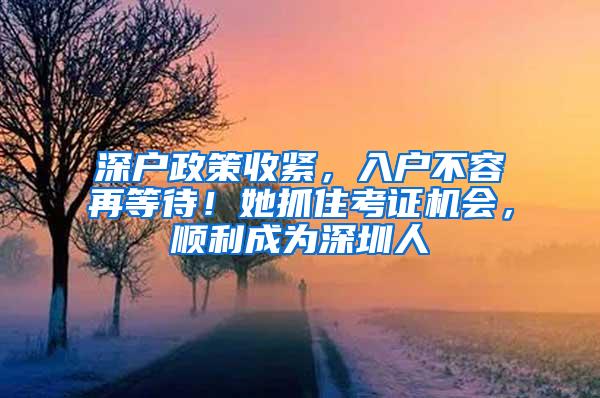 深户政策收紧，入户不容再等待！她抓住考证机会，顺利成为深圳人