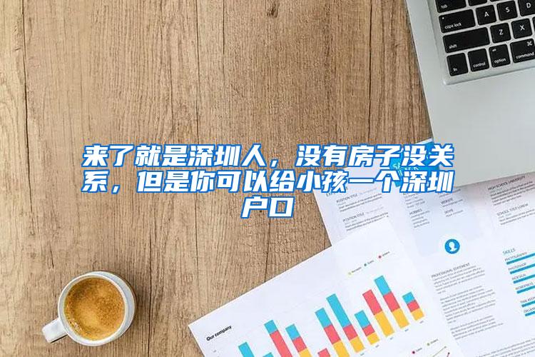 来了就是深圳人，没有房子没关系，但是你可以给小孩一个深圳户口