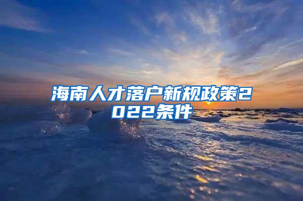 海南人才落户新规政策2022条件