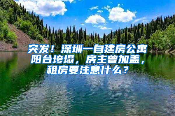 突发！深圳一自建房公寓阳台垮塌，房主曾加盖，租房要注意什么？