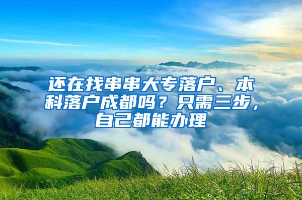 还在找串串大专落户、本科落户成都吗？只需三步，自己都能办理