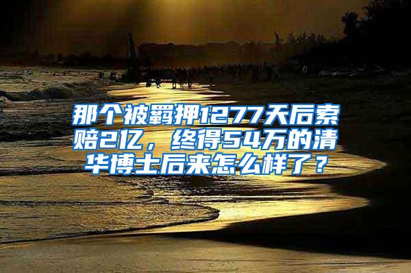 那个被羁押1277天后索赔2亿，终得54万的清华博士后来怎么样了？