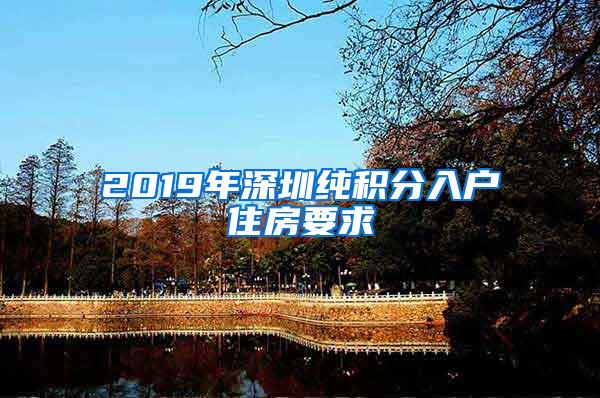 2019年深圳纯积分入户住房要求