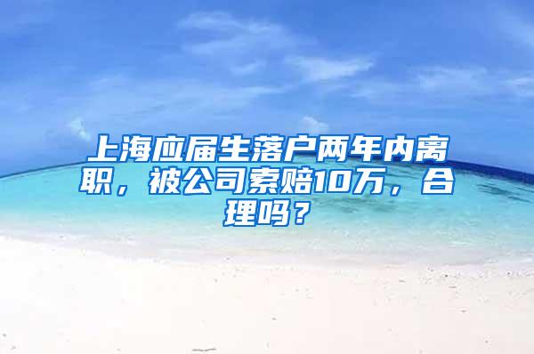 上海应届生落户两年内离职，被公司索赔10万，合理吗？