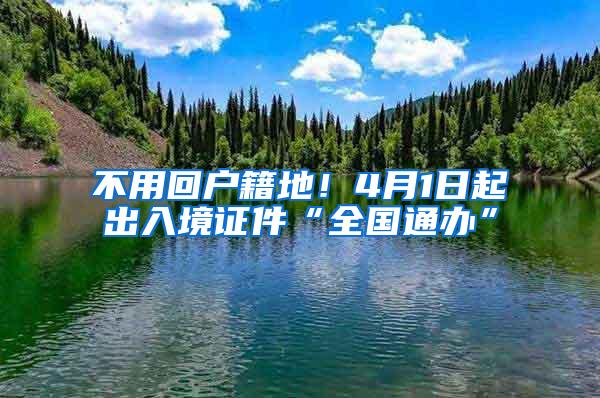 不用回户籍地！4月1日起出入境证件“全国通办”