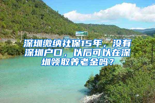 深圳缴纳社保15年，没有深圳户口，以后可以在深圳领取养老金吗？