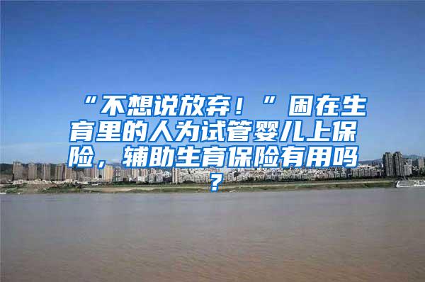 “不想说放弃！”困在生育里的人为试管婴儿上保险，辅助生育保险有用吗？