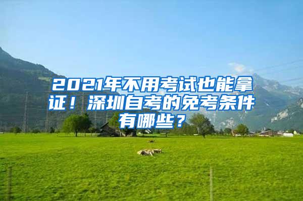 2021年不用考试也能拿证！深圳自考的免考条件有哪些？