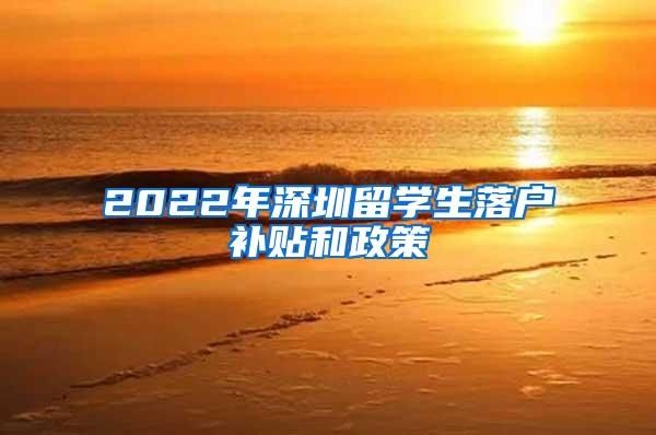 2022年深圳留学生落户补贴和政策