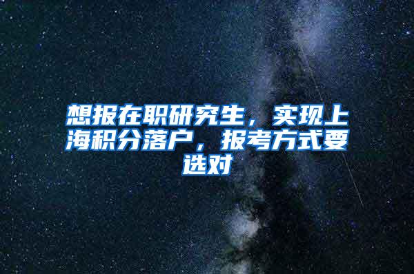 想报在职研究生，实现上海积分落户，报考方式要选对