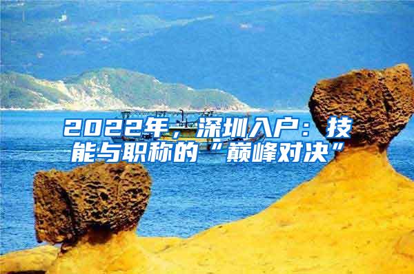 2022年，深圳入户：技能与职称的“巅峰对决”