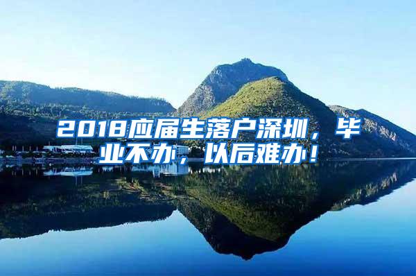 2018应届生落户深圳，毕业不办，以后难办！