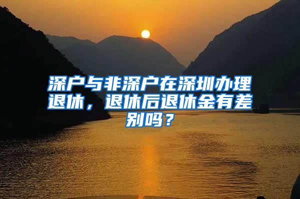 深户与非深户在深圳办理退休，退休后退休金有差别吗？