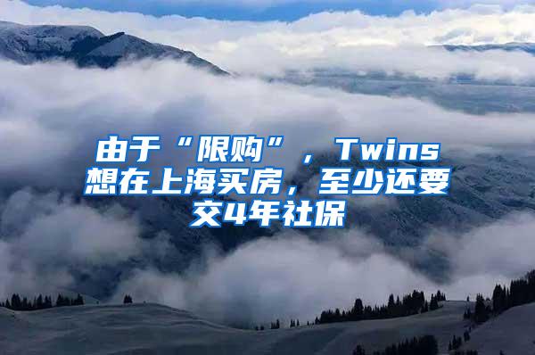 由于“限购”，Twins想在上海买房，至少还要交4年社保