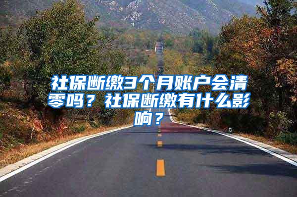 社保断缴3个月账户会清零吗？社保断缴有什么影响？