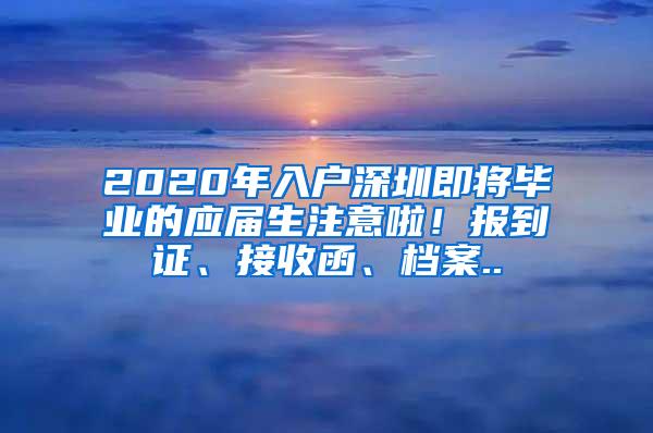 2020年入户深圳即将毕业的应届生注意啦！报到证、接收函、档案..