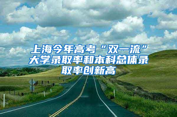 上海今年高考“双一流”大学录取率和本科总体录取率创新高