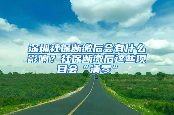 深圳社保断缴后会有什么影响？社保断缴后这些项目会“清零”