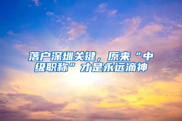 落户深圳关键，原来“中级职称”才是永远滴神