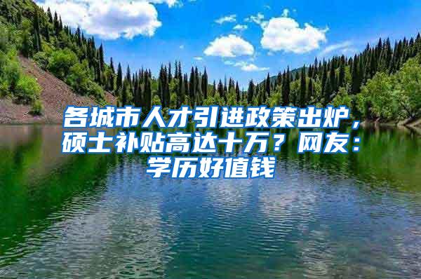 各城市人才引进政策出炉，硕士补贴高达十万？网友：学历好值钱