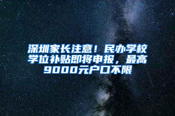 深圳家长注意！民办学校学位补贴即将申报，最高9000元户口不限