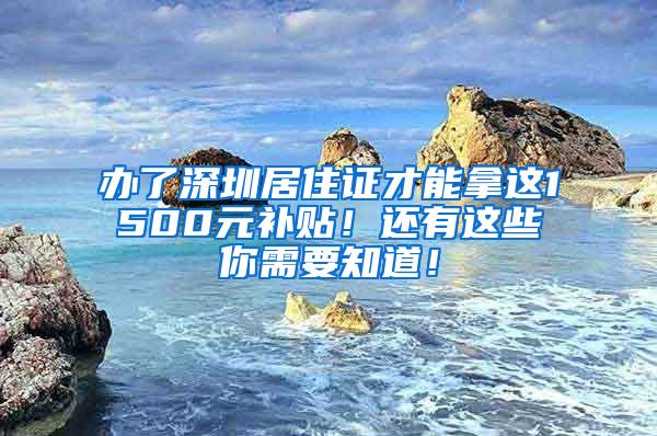 办了深圳居住证才能拿这1500元补贴！还有这些你需要知道！