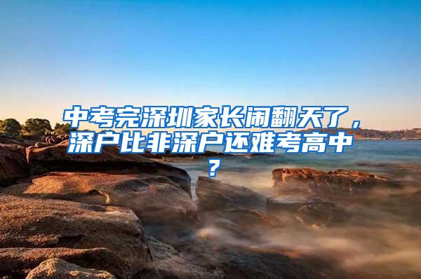 中考完深圳家长闹翻天了，深户比非深户还难考高中？