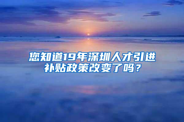 您知道19年深圳人才引进补贴政策改变了吗？