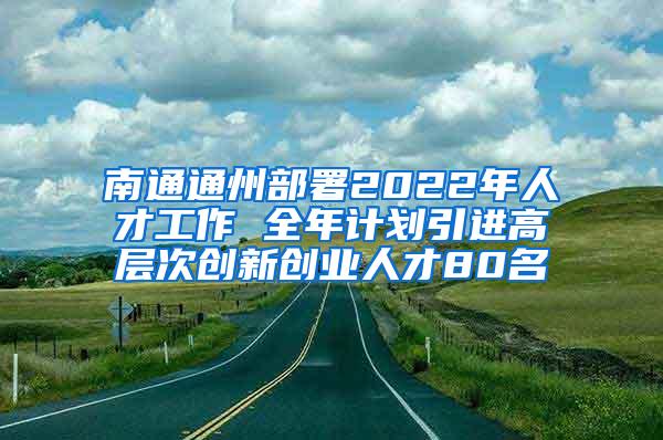 南通通州部署2022年人才工作 全年计划引进高层次创新创业人才80名