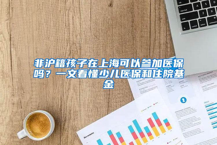 非沪籍孩子在上海可以参加医保吗？一文看懂少儿医保和住院基金