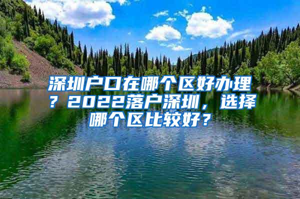 深圳户口在哪个区好办理？2022落户深圳，选择哪个区比较好？