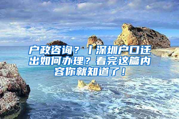 户政咨询？丨深圳户口迁出如何办理？看完这篇内容你就知道了！