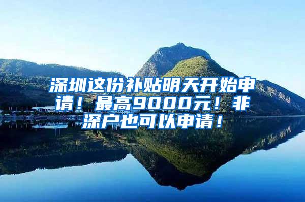 深圳这份补贴明天开始申请！最高9000元！非深户也可以申请！