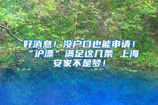 好消息！没户口也能申请！“沪漂”满足这几条 上海安家不是梦！