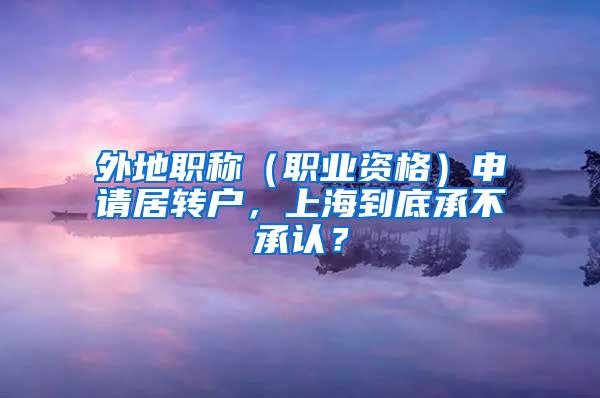 外地职称（职业资格）申请居转户，上海到底承不承认？