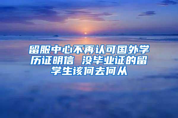 留服中心不再认可国外学历证明信 没毕业证的留学生该何去何从