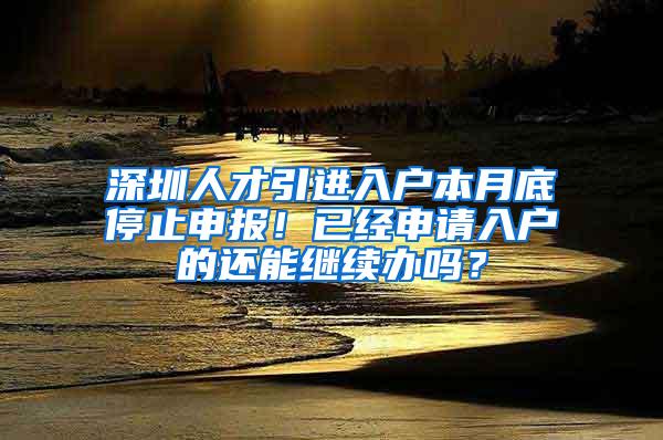 深圳人才引进入户本月底停止申报！已经申请入户的还能继续办吗？