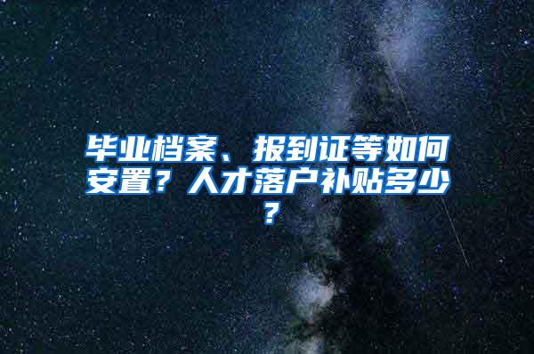 毕业档案、报到证等如何安置？人才落户补贴多少？