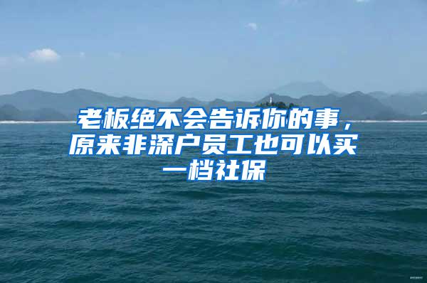 老板绝不会告诉你的事，原来非深户员工也可以买一档社保