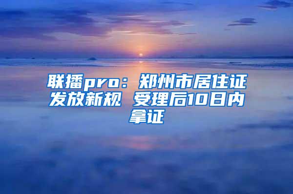 联播pro：郑州市居住证发放新规 受理后10日内拿证