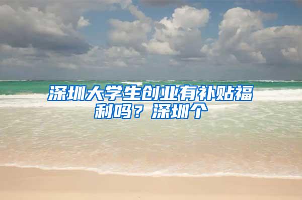 深圳大学生创业有补贴福利吗？深圳个