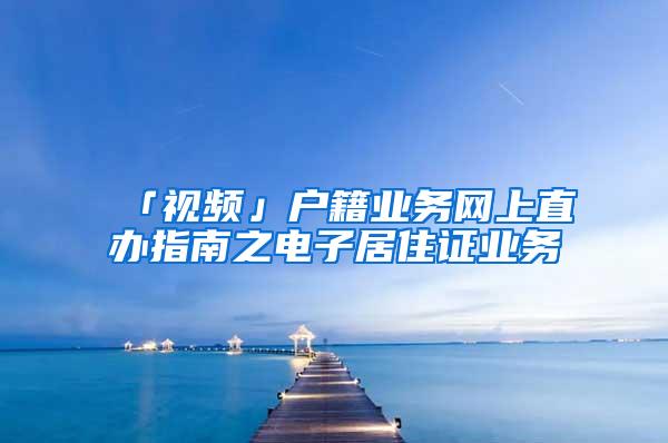 「视频」户籍业务网上直办指南之电子居住证业务