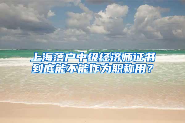 上海落户中级经济师证书到底能不能作为职称用？