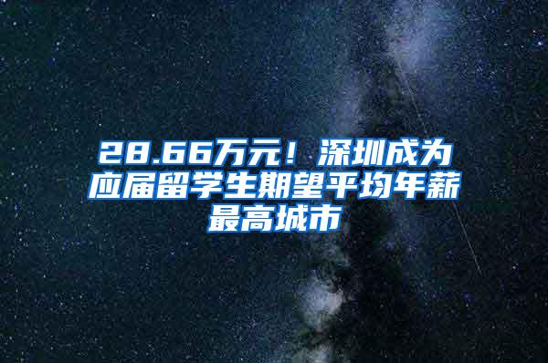 28.66万元！深圳成为应届留学生期望平均年薪最高城市