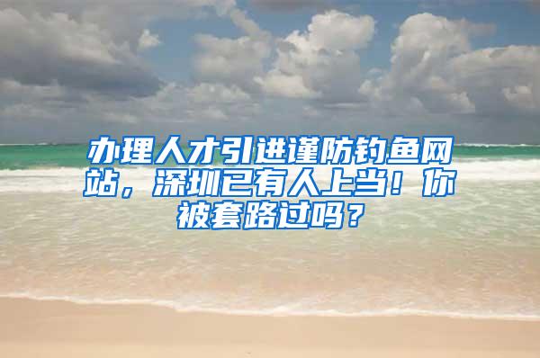 办理人才引进谨防钓鱼网站，深圳已有人上当！你被套路过吗？