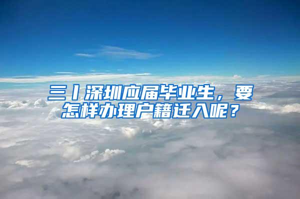 三丨深圳应届毕业生，要怎样办理户籍迁入呢？