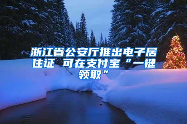 浙江省公安厅推出电子居住证 可在支付宝“一键领取”